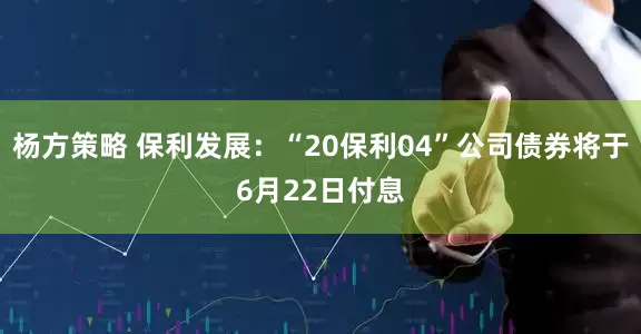杨方策略 保利发展：“20保利04”公司债券将于6月22日付息