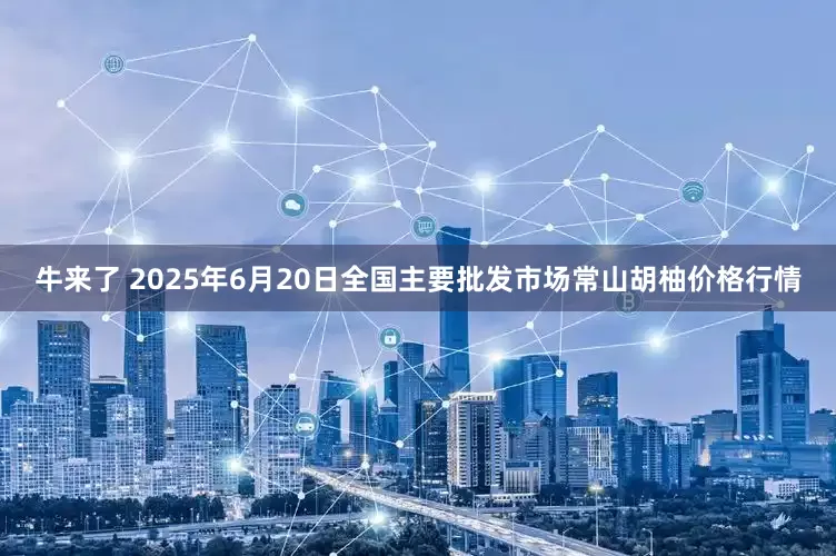 牛来了 2025年6月20日全国主要批发市场常山胡柚价格行情