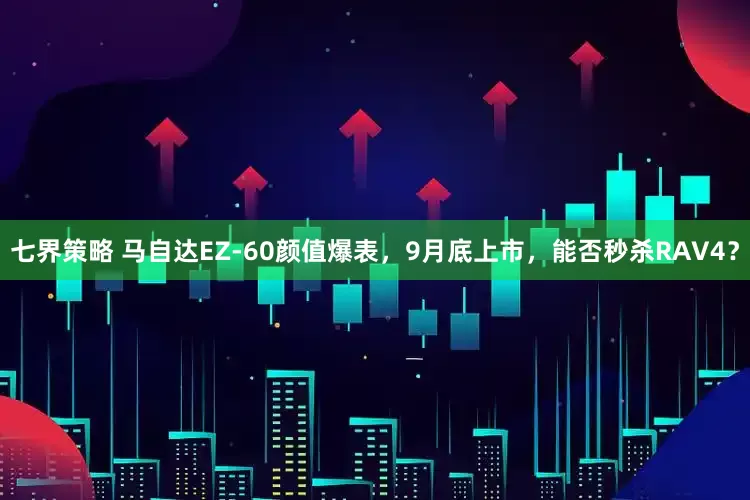 七界策略 马自达EZ-60颜值爆表，9月底上市，能否秒杀RAV4？