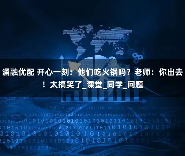 涌融优配 开心一刻：他们吃火锅吗？老师：你出去！太搞笑了_课堂_同学_问题