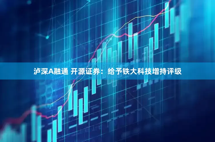 泸深A融通 开源证券：给予铁大科技增持评级
