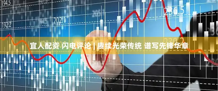 宜人配资 闪电评论 | 赓续光荣传统 谱写先锋华章