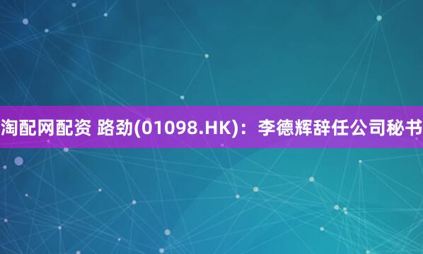 淘配网配资 路劲(01098.HK)：李德辉辞任公司秘书