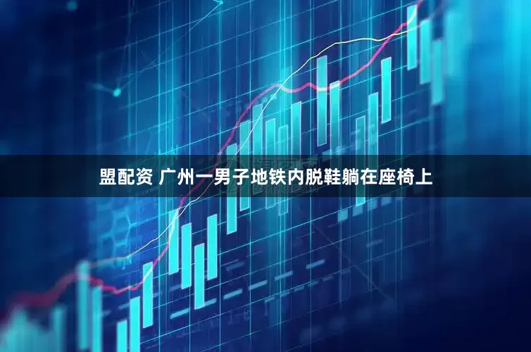 盟配资 广州一男子地铁内脱鞋躺在座椅上