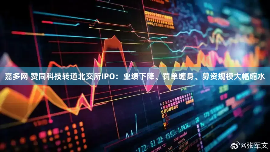 嘉多网 赞同科技转道北交所IPO：业绩下降、罚单缠身、募资规模大幅缩水