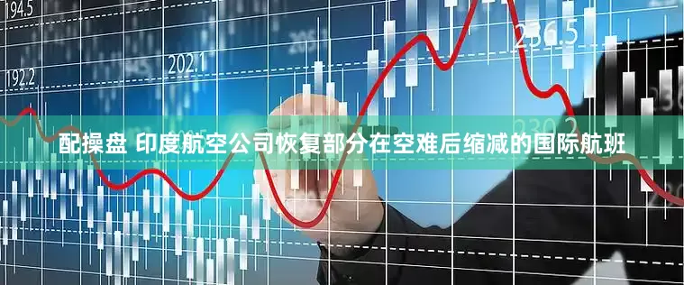 配操盘 印度航空公司恢复部分在空难后缩减的国际航班