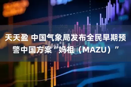 天天盈 中国气象局发布全民早期预警中国方案“妈祖（MAZU）”