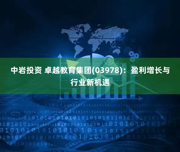 中岩投资 卓越教育集团(03978)：盈利增长与行业新机遇