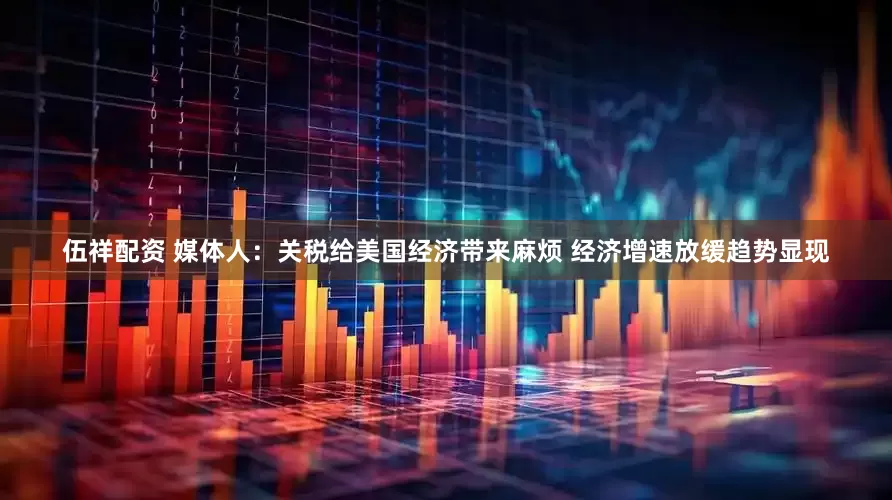 伍祥配资 媒体人：关税给美国经济带来麻烦 经济增速放缓趋势显现