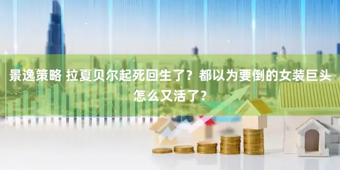 景逸策略 拉夏贝尔起死回生了？都以为要倒的女装巨头怎么又活了？