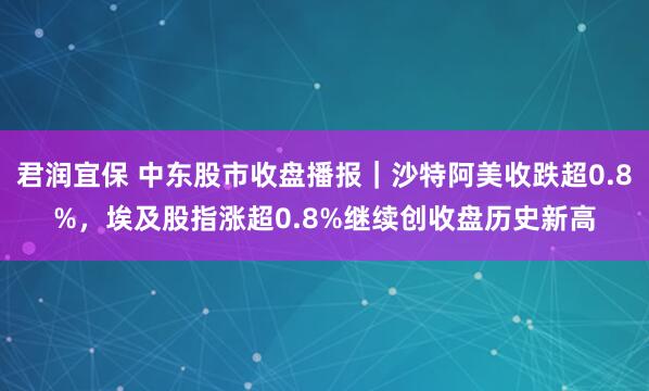 君润宜保 中东股市收盘播报｜沙特阿美收跌超0.8%，埃及股指涨超0.8%继续创收盘历史新高