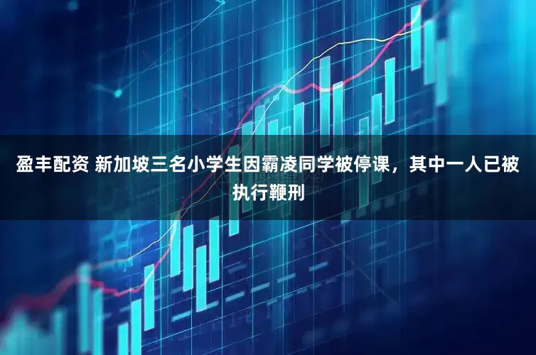 盈丰配资 新加坡三名小学生因霸凌同学被停课，其中一人已被执行鞭刑