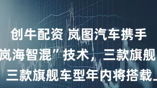 创牛配资 岚图汽车携手央视发布“岚海智混”技术，三款旗舰车型年内将搭载上市