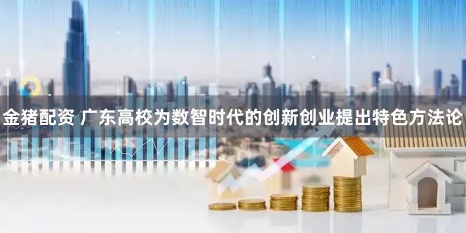 金猪配资 广东高校为数智时代的创新创业提出特色方法论