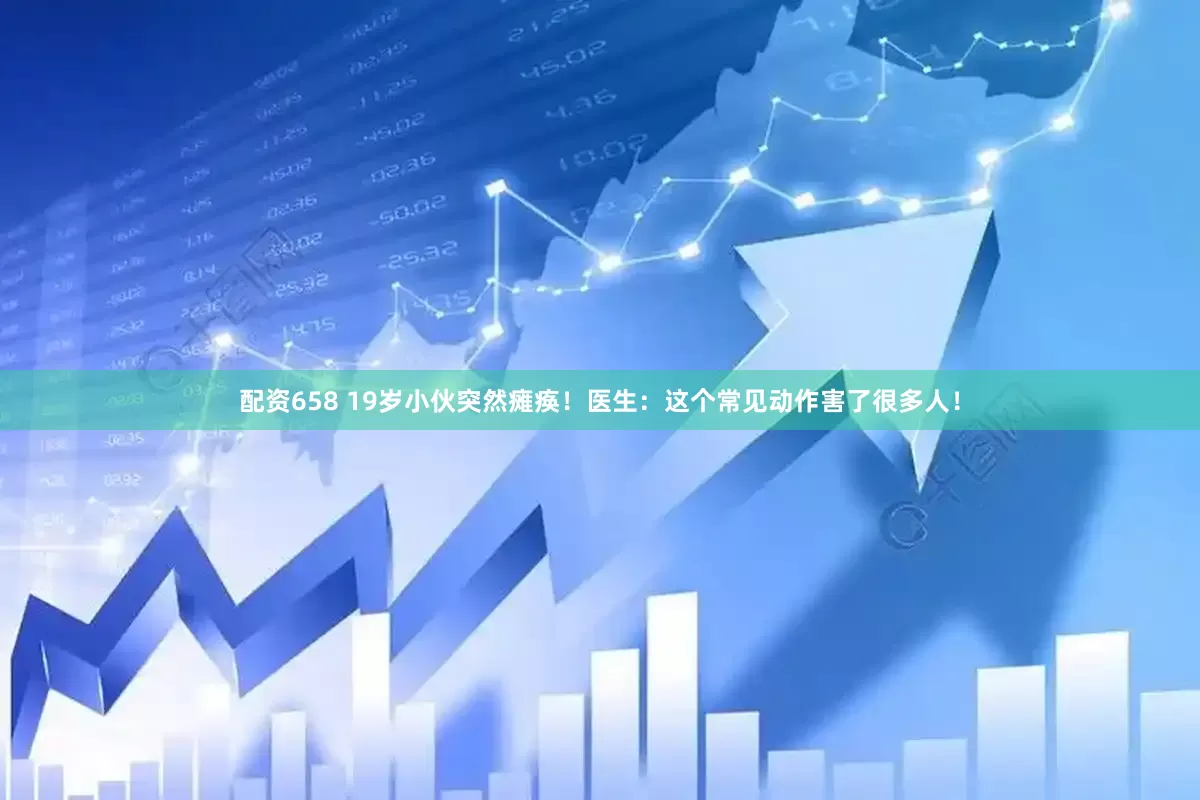 配资658 19岁小伙突然瘫痪！医生：这个常见动作害了很多人！