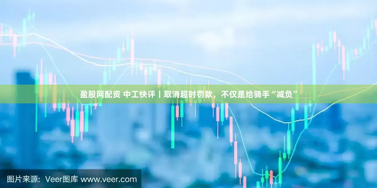 盈股网配资 中工快评丨取消超时罚款，不仅是给骑手“减负”