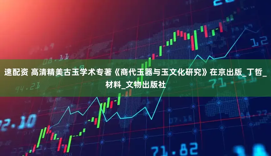速配资 高清精美古玉学术专著《商代玉器与玉文化研究》在京出版_丁哲_材料_文物出版社