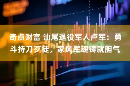 奇点财富 汕尾退役军人卢军：勇斗持刀歹徒，家风军魂铸就胆气