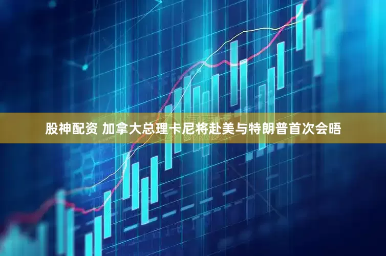 股神配资 加拿大总理卡尼将赴美与特朗普首次会晤