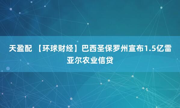 天盈配 【环球财经】巴西圣保罗州宣布1.5亿雷亚尔农业信贷