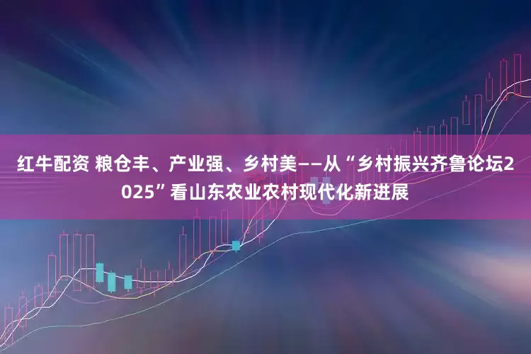 红牛配资 粮仓丰、产业强、乡村美——从“乡村振兴齐鲁论坛2025”看山东农业农村现代化新进展