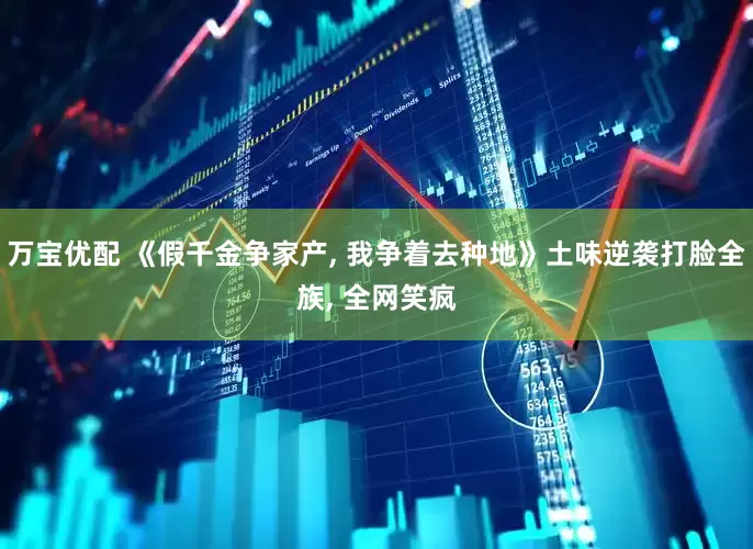 万宝优配 《假千金争家产, 我争着去种地》土味逆袭打脸全族, 全网笑疯