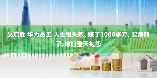 易启胜 华为员工 人生很失败, 赚了1000多万, 买房赔了;媳妇整天抱怨