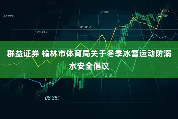 群益证券 榆林市体育局关于冬季冰雪运动防溺水安全倡议