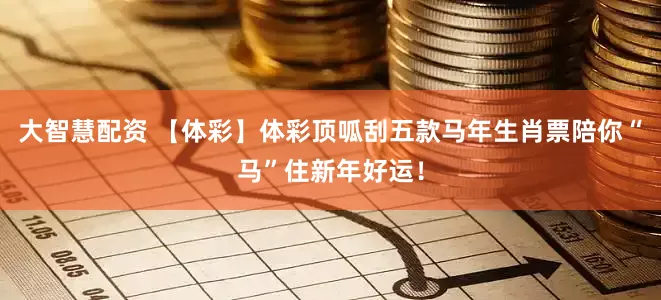 大智慧配资 【体彩】体彩顶呱刮五款马年生肖票陪你“马”住新年好运！
