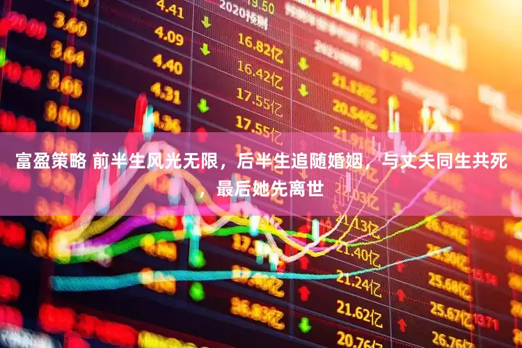 富盈策略 前半生风光无限，后半生追随婚姻，与丈夫同生共死，最后她先离世
