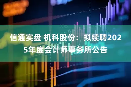 信通实盘 机科股份：拟续聘2025年度会计师事务所公告