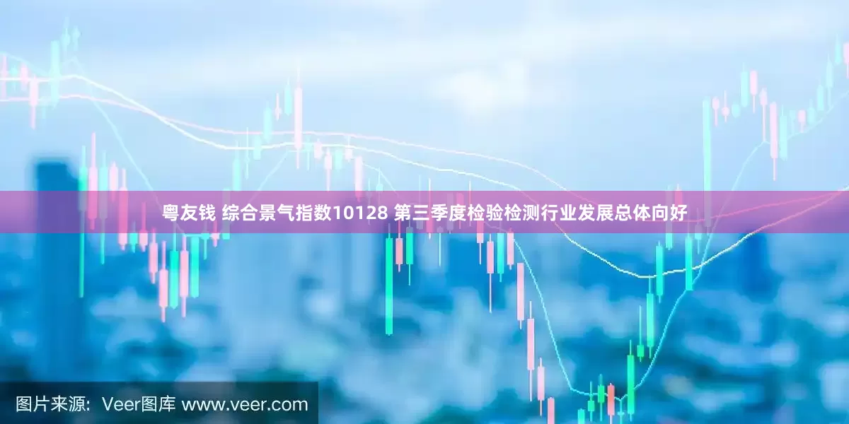 粤友钱 综合景气指数10128 第三季度检验检测行业发展总体向好