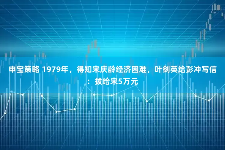 申宝策略 1979年，得知宋庆龄经济困难，叶剑英给彭冲写信：拨给宋5万元