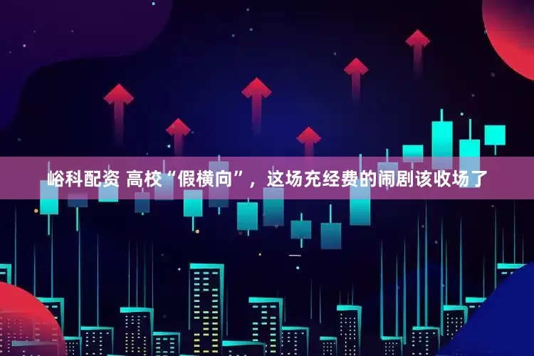 峪科配资 高校“假横向”，这场充经费的闹剧该收场了